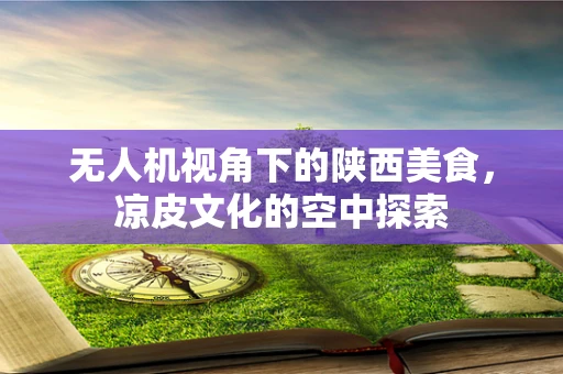 无人机视角下的陕西美食，凉皮文化的空中探索