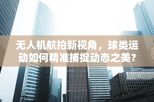 无人机航拍新视角，球类运动如何精准捕捉动态之美？