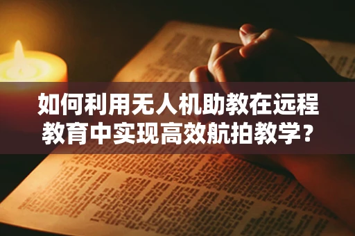 如何利用无人机助教在远程教育中实现高效航拍教学？