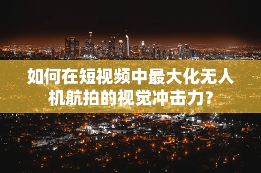如何在短视频中最大化无人机航拍的视觉冲击力？