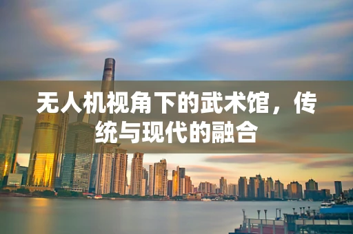 无人机视角下的武术馆，传统与现代的融合
