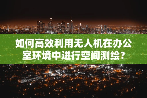 如何高效利用无人机在办公室环境中进行空间测绘？
