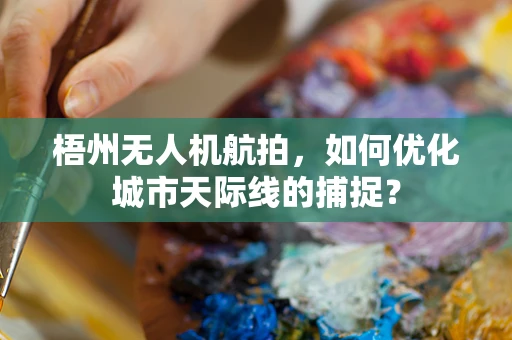 梧州无人机航拍，如何优化城市天际线的捕捉？