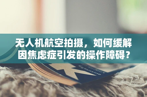 无人机航空拍摄，如何缓解因焦虑症引发的操作障碍？