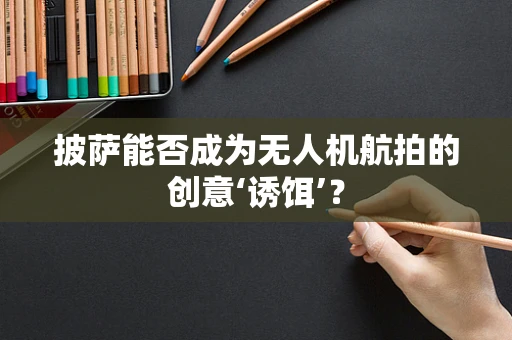 披萨能否成为无人机航拍的创意‘诱饵’？