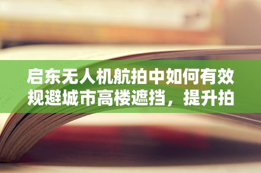 启东无人机航拍中如何有效规避城市高楼遮挡，提升拍摄质量？