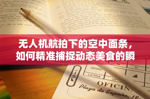 无人机航拍下的空中面条，如何精准捕捉动态美食的瞬间？