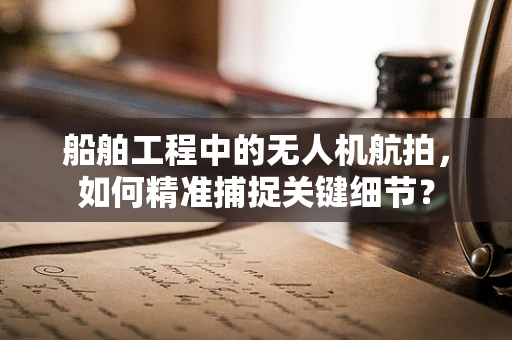 船舶工程中的无人机航拍，如何精准捕捉关键细节？