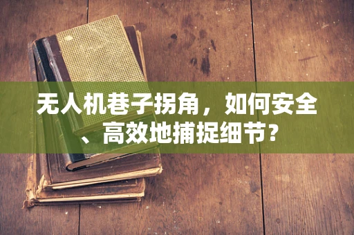 无人机巷子拐角，如何安全、高效地捕捉细节？