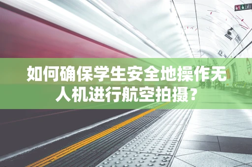 如何确保学生安全地操作无人机进行航空拍摄？
