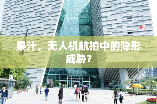 果汁，无人机航拍中的隐形威胁？