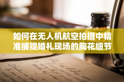 如何在无人机航空拍摄中精准捕捉婚礼现场的胸花细节？