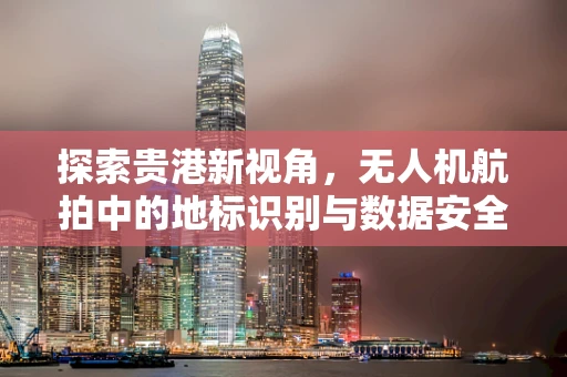 探索贵港新视角，无人机航拍中的地标识别与数据安全挑战