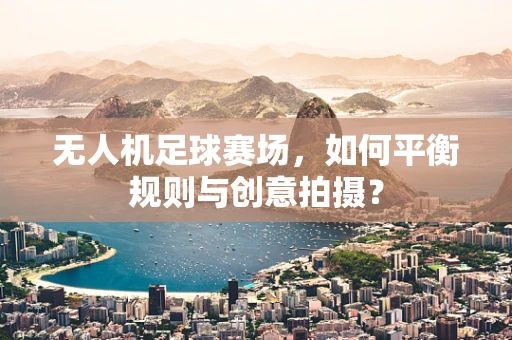 无人机足球赛场，如何平衡规则与创意拍摄？