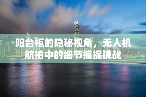 阳台柜的隐秘视角，无人机航拍中的细节捕捉挑战