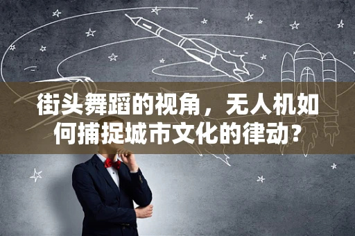 街头舞蹈的视角，无人机如何捕捉城市文化的律动？