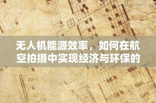 无人机能源效率，如何在航空拍摄中实现经济与环保的双赢？