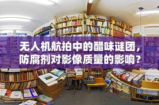 无人机航拍中的醋味谜团，防腐剂对影像质量的影响？