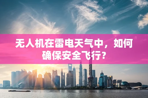 无人机在雷电天气中，如何确保安全飞行？