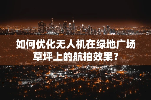 如何优化无人机在绿地广场草坪上的航拍效果？