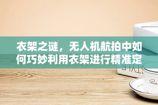 衣架之谜，无人机航拍中如何巧妙利用衣架进行精准定位？