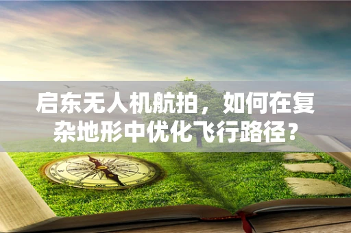 启东无人机航拍，如何在复杂地形中优化飞行路径？