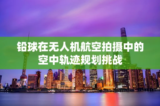 铅球在无人机航空拍摄中的空中轨迹规划挑战