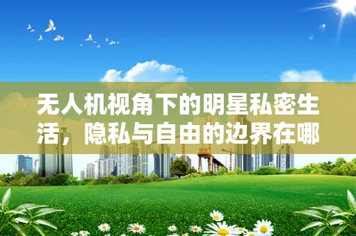 无人机视角下的明星私密生活，隐私与自由的边界在哪里？