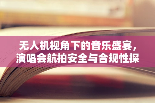 无人机视角下的音乐盛宴，演唱会航拍安全与合规性探讨