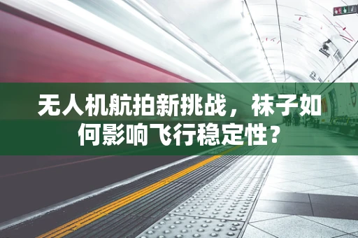 无人机航拍新挑战，袜子如何影响飞行稳定性？