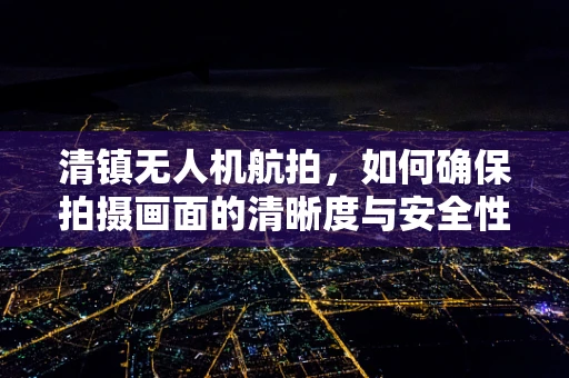 清镇无人机航拍，如何确保拍摄画面的清晰度与安全性？