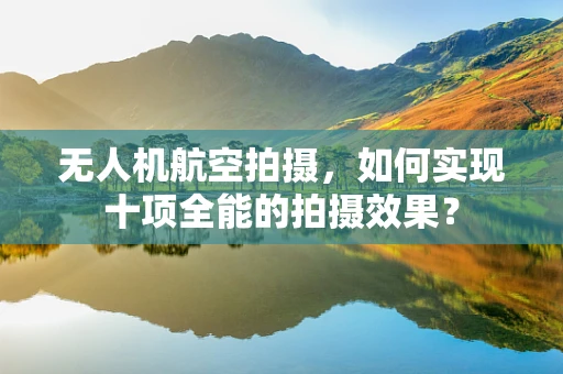 无人机航空拍摄，如何实现十项全能的拍摄效果？