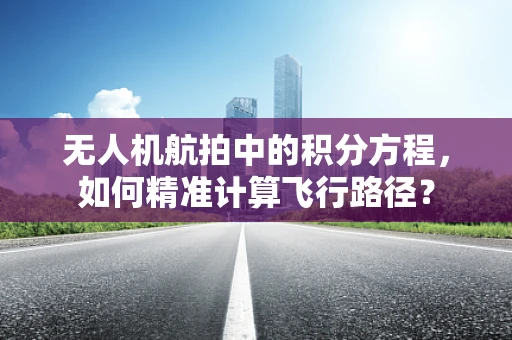 无人机航拍中的积分方程，如何精准计算飞行路径？