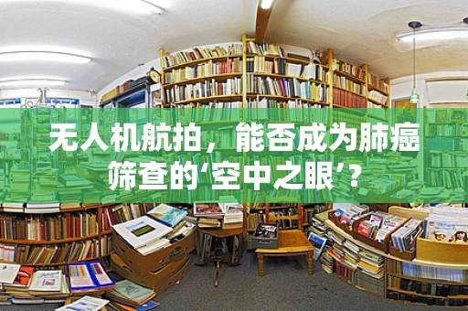 无人机航拍，能否成为肺癌筛查的‘空中之眼’？