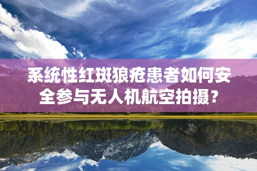 系统性红斑狼疮患者如何安全参与无人机航空拍摄？