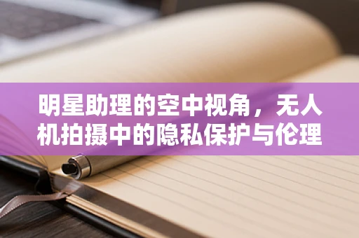 明星助理的空中视角，无人机拍摄中的隐私保护与伦理考量