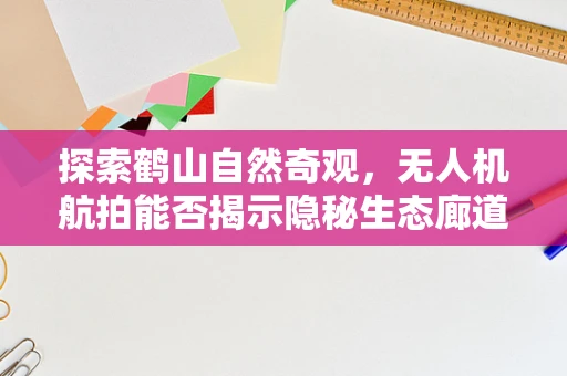探索鹤山自然奇观，无人机航拍能否揭示隐秘生态廊道？