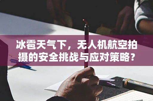 冰雹天气下，无人机航空拍摄的安全挑战与应对策略？