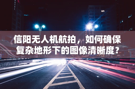 信阳无人机航拍，如何确保复杂地形下的图像清晰度？