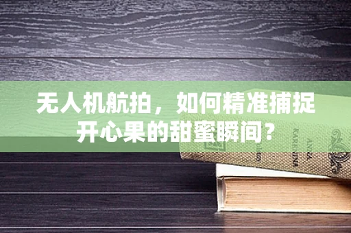 无人机航拍，如何精准捕捉开心果的甜蜜瞬间？