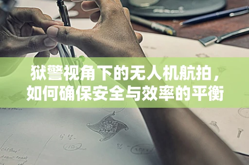 狱警视角下的无人机航拍，如何确保安全与效率的平衡？