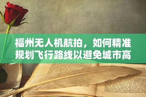 福州无人机航拍，如何精准规划飞行路线以避免城市高楼干扰？