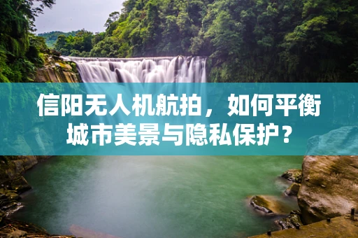 信阳无人机航拍，如何平衡城市美景与隐私保护？