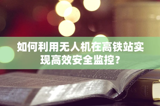 如何利用无人机在高铁站实现高效安全监控？