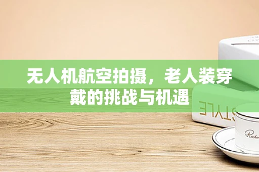 无人机航空拍摄，老人装穿戴的挑战与机遇