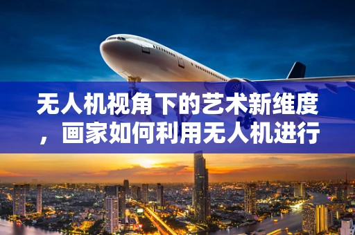 无人机视角下的艺术新维度，画家如何利用无人机进行空中创作？