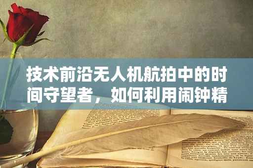 技术前沿无人机航拍中的时间守望者，如何利用闹钟精准控制拍摄时段？