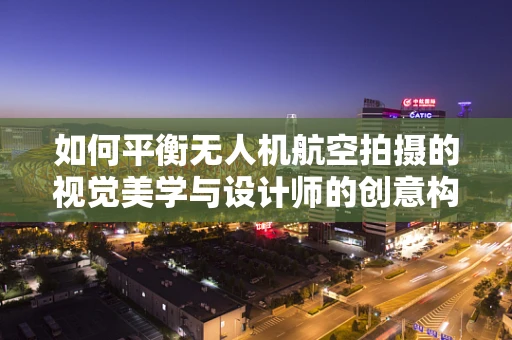 如何平衡无人机航空拍摄的视觉美学与设计师的创意构思？