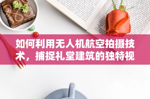 如何利用无人机航空拍摄技术，捕捉礼堂建筑的独特视角？