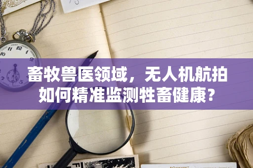 畜牧兽医领域，无人机航拍如何精准监测牲畜健康？